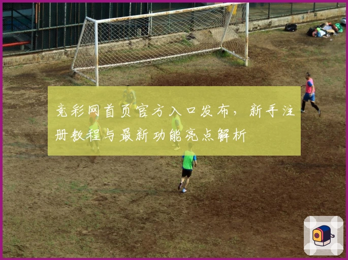 竞彩网首页官方入口发布，新手注册教程与最新功能亮点解析