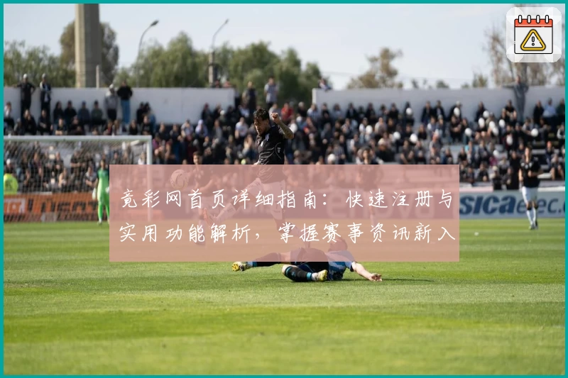 竟彩网首页详细指南：快速注册与实用功能解析，掌握赛事资讯新入口
