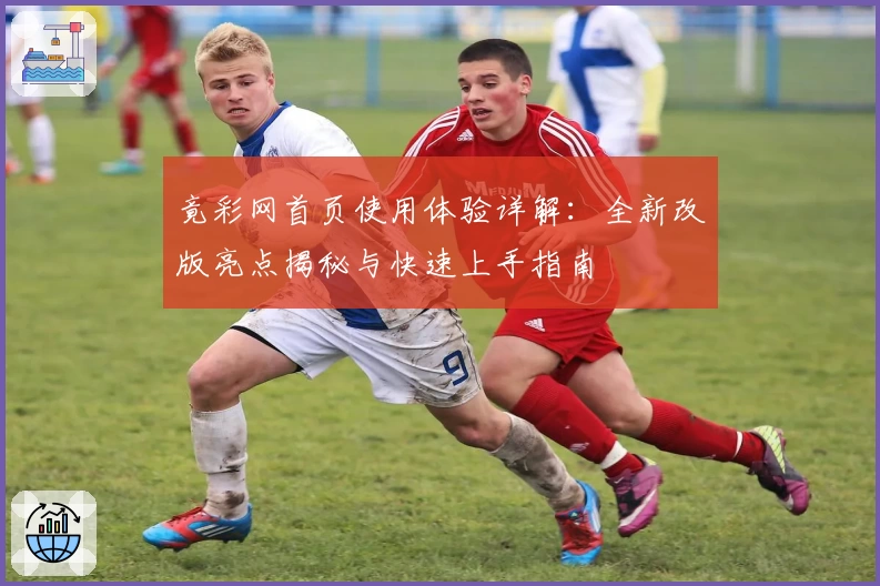 竟彩网首页使用体验详解：全新改版亮点揭秘与快速上手指南
