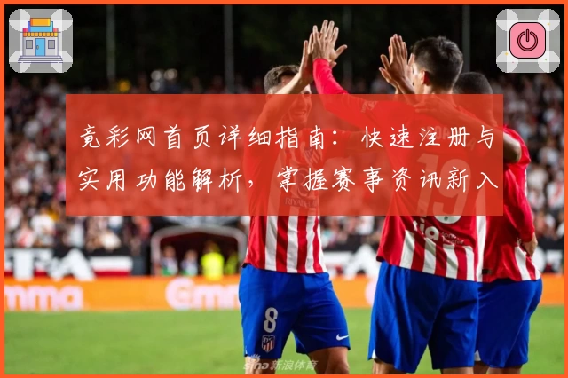 竟彩网首页详细指南：快速注册与实用功能解析，掌握赛事资讯新入口