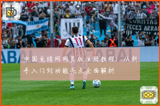 中国竞猜网网页版注册教程：从新手入门到功能亮点全面解析