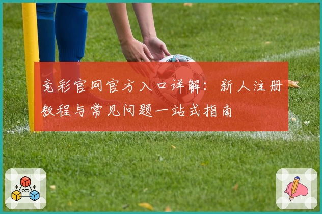竞彩官网官方入口详解：新人注册教程与常见问题一站式指南