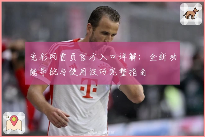 竞彩网首页官方入口详解：全新功能导航与使用技巧完整指南