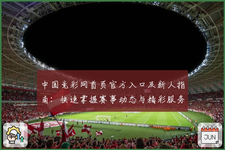 中国竞彩网首页官方入口及新人指南：快速掌握赛事动态与精彩服务