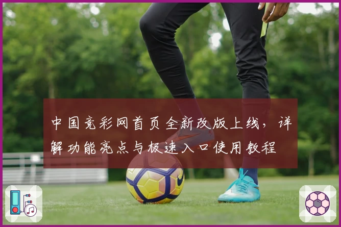 中国竞彩网首页全新改版上线，详解功能亮点与极速入口使用教程