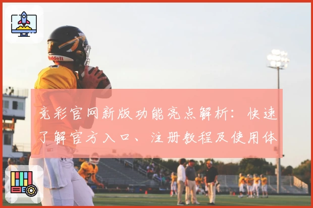 竞彩官网新版功能亮点解析：快速了解官方入口、注册教程及使用体验