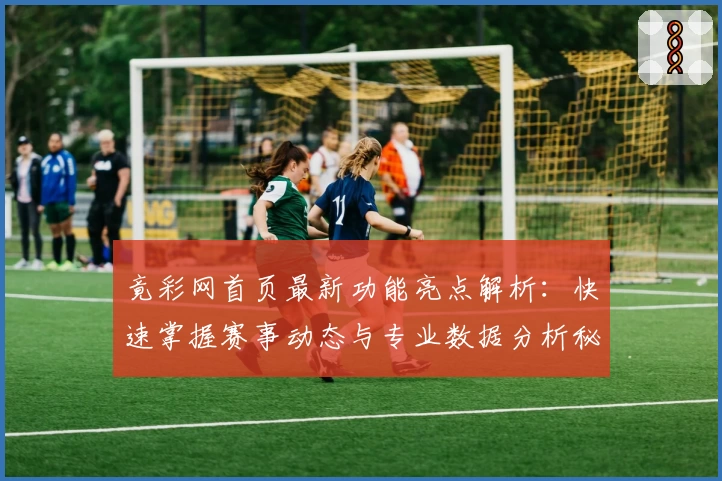 竟彩网首页最新功能亮点解析：快速掌握赛事动态与专业数据分析秘诀