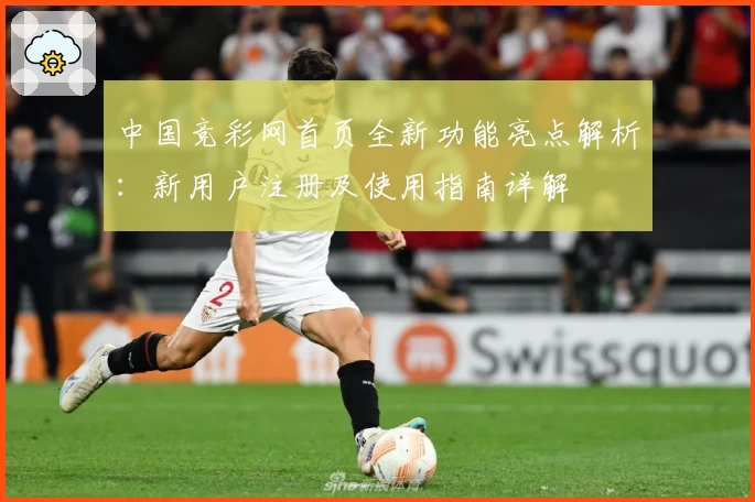 中国竞彩网首页全新功能亮点解析：新用户注册及使用指南详解