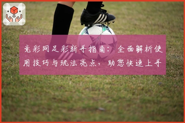 竞彩网足彩新手指南：全面解析使用技巧与玩法亮点，助您快速上手