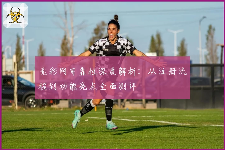 竞彩网可靠性深度解析：从注册流程到功能亮点全面测评