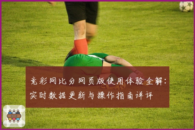 竞彩网比分网页版使用体验全解：实时数据更新与操作指南详评