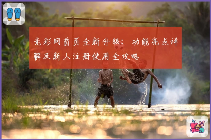 竞彩网首页全新升级：功能亮点详解及新人注册使用全攻略