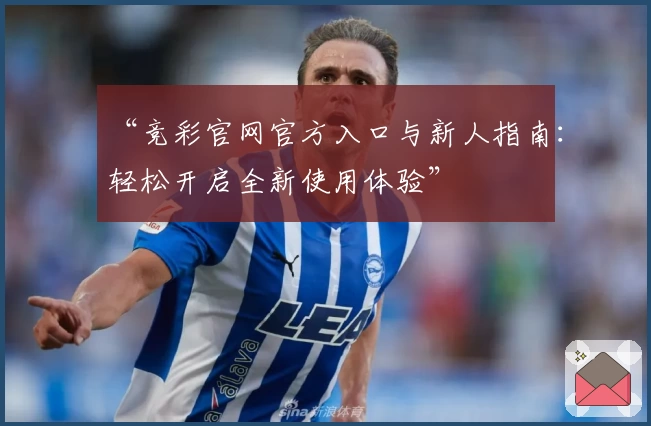 “竞彩官网官方入口与新人指南：轻松开启全新使用体验”