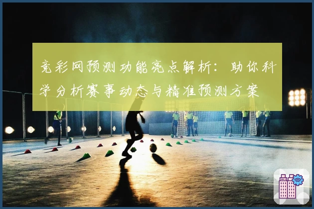 竞彩网预测功能亮点解析：助你科学分析赛事动态与精准预测方案