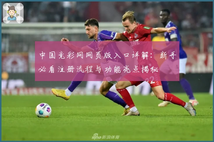 中国竞彩网网页版入口详解：新手必看注册流程与功能亮点揭秘
