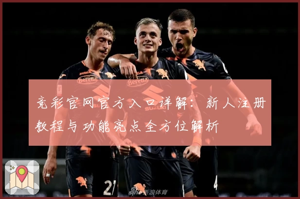竞彩官网官方入口详解：新人注册教程与功能亮点全方位解析