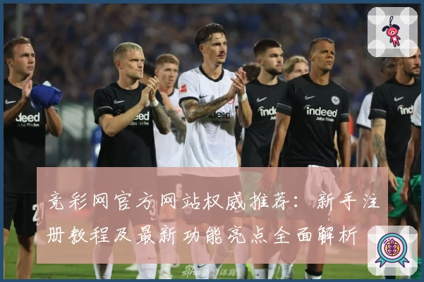 竞彩网官方网站权威推荐：新手注册教程及最新功能亮点全面解析