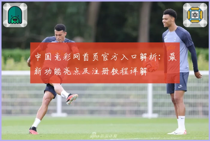 中国竞彩网首页官方入口解析：最新功能亮点及注册教程详解