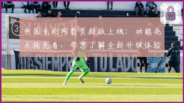 中国竞彩网首页新版上线：功能亮点抢先看，带您了解全新升级体验