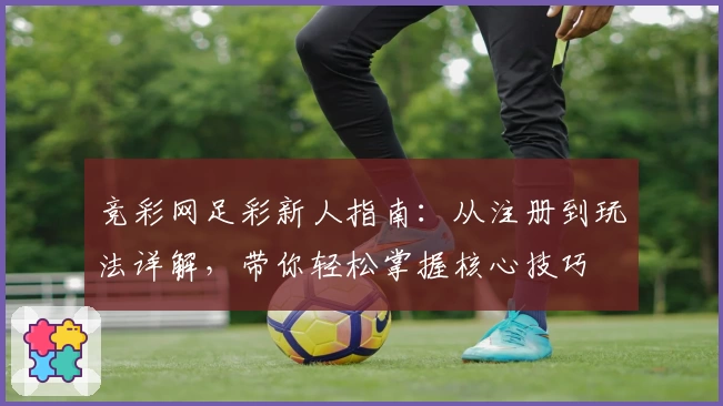 竞彩网足彩新人指南：从注册到玩法详解，带你轻松掌握核心技巧