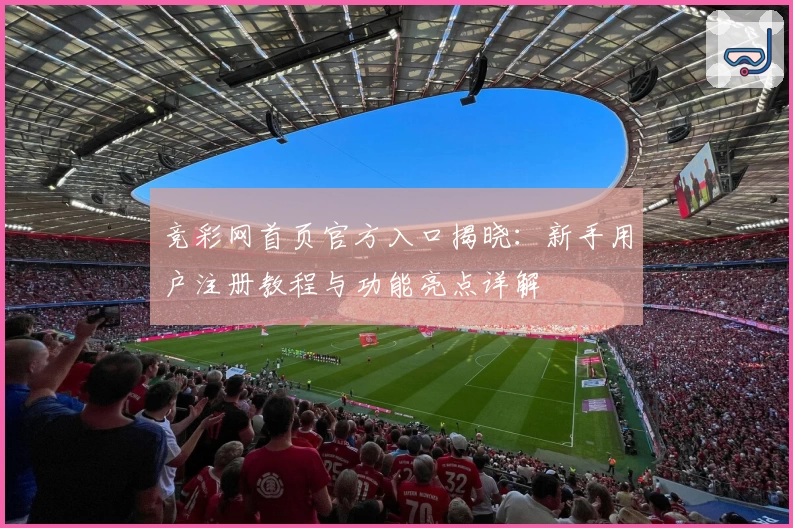 竞彩网首页官方入口揭晓：新手用户注册教程与功能亮点详解