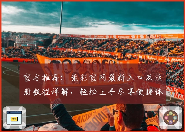 官方推荐：竞彩官网最新入口及注册教程详解，轻松上手尽享便捷体验