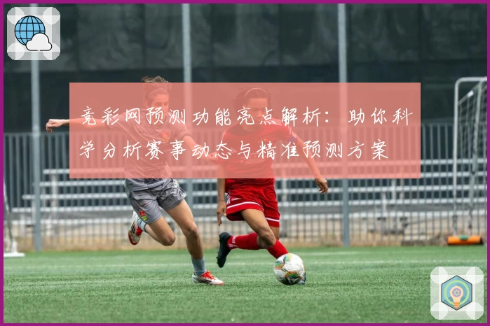 竞彩网预测功能亮点解析：助你科学分析赛事动态与精准预测方案