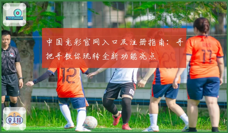 中国竞彩官网入口及注册指南：手把手教你玩转全新功能亮点