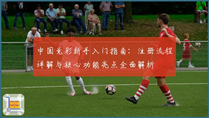 中国竞彩新手入门指南：注册流程详解与核心功能亮点全面解析