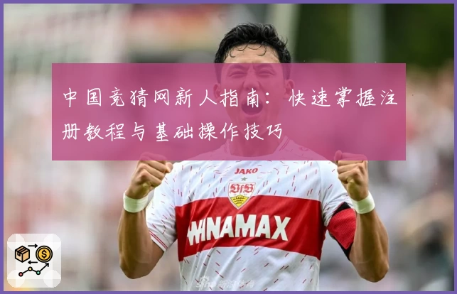 中国竞猜网新人指南：快速掌握注册教程与基础操作技巧