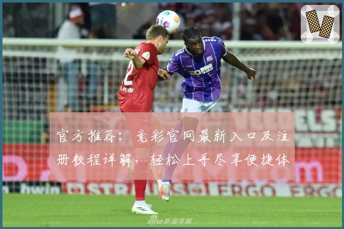 官方推荐：竞彩官网最新入口及注册教程详解，轻松上手尽享便捷体验