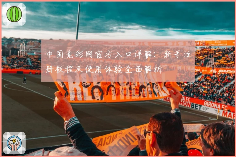 中国竞彩网官方入口详解：新手注册教程及使用体验全面解析